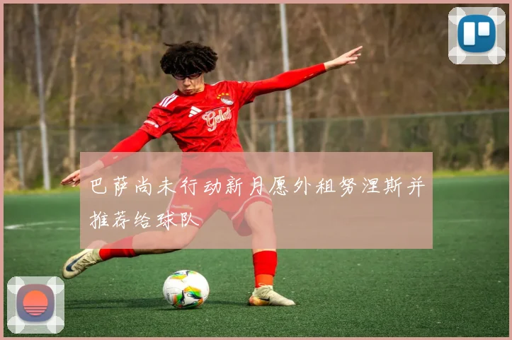 巴萨尚未行动新月愿外租努涅斯并推荐给球队