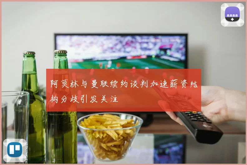 阿莫林与曼联续约谈判加速薪资结构分歧引发关注