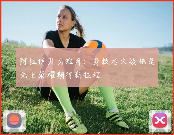 阿拉伊贝戈维奇：身披尤文战袍是无上荣耀期待新征程