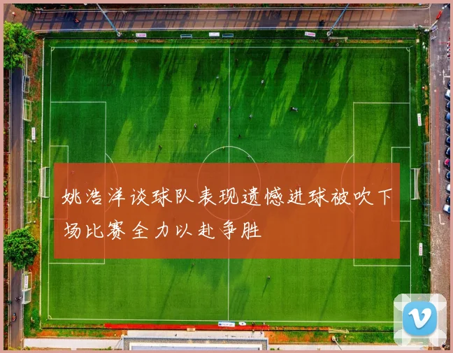 姚浩洋谈球队表现遗憾进球被吹下场比赛全力以赴争胜