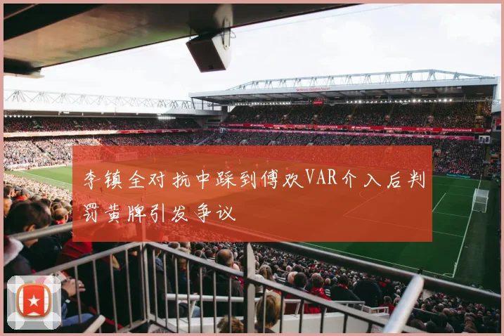 李镇全对抗中踩到傅欢VAR介入后判罚黄牌引发争议