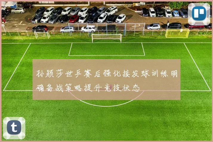 孙颖莎世乒赛后强化接发球训练明确备战策略提升竞技状态